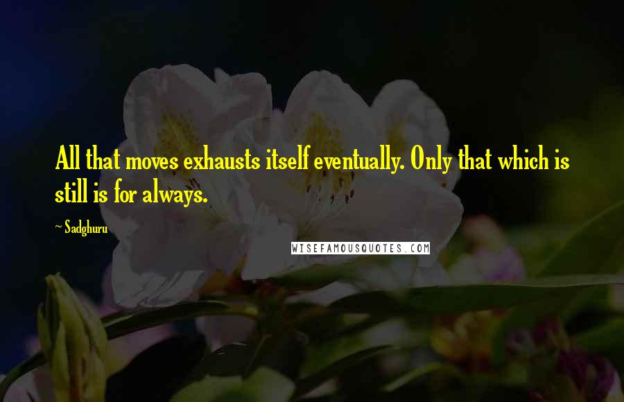 Sadghuru Quotes: All that moves exhausts itself eventually. Only that which is still is for always.