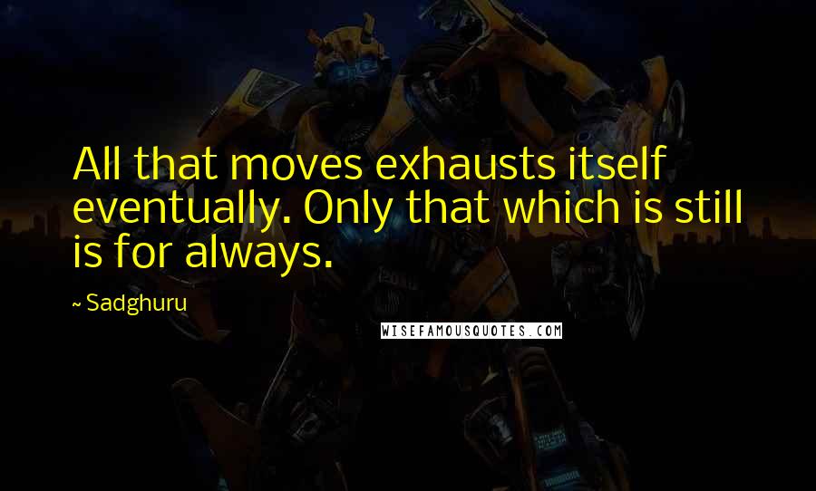 Sadghuru Quotes: All that moves exhausts itself eventually. Only that which is still is for always.