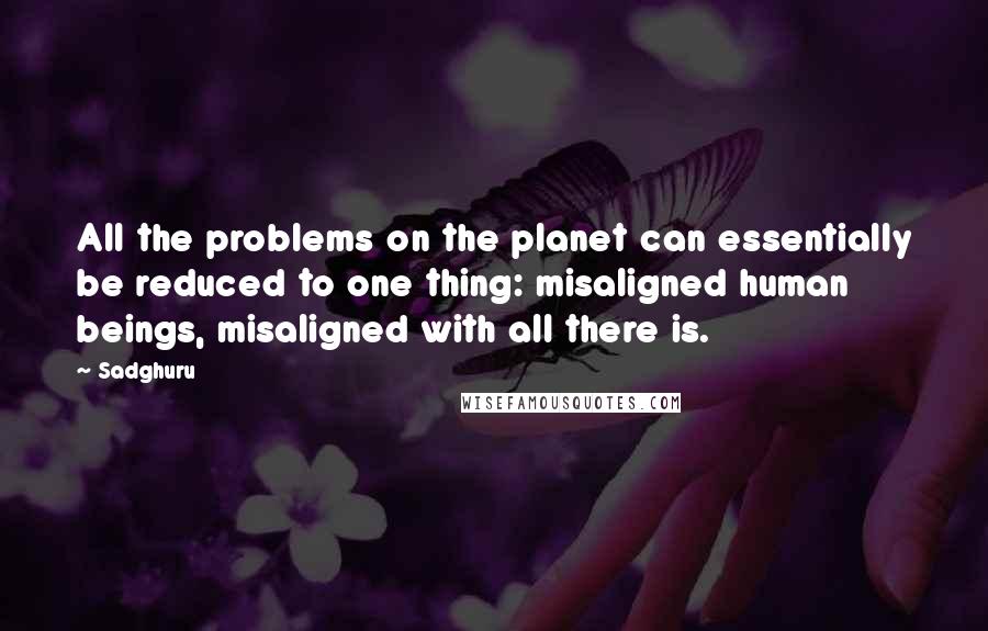 Sadghuru Quotes: All the problems on the planet can essentially be reduced to one thing: misaligned human beings, misaligned with all there is.