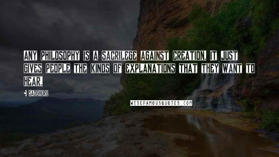 Sadghuru Quotes: Any philosophy is a sacrilege against creation. It just gives people the kinds of explanations that they want to hear.