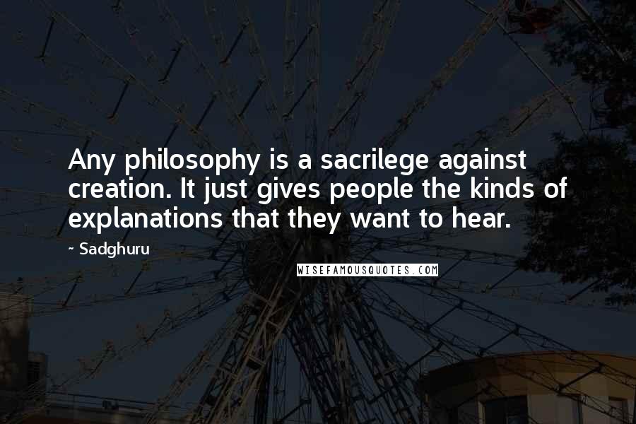 Sadghuru Quotes: Any philosophy is a sacrilege against creation. It just gives people the kinds of explanations that they want to hear.
