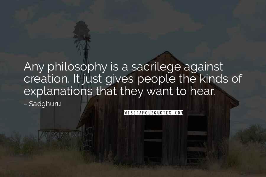 Sadghuru Quotes: Any philosophy is a sacrilege against creation. It just gives people the kinds of explanations that they want to hear.