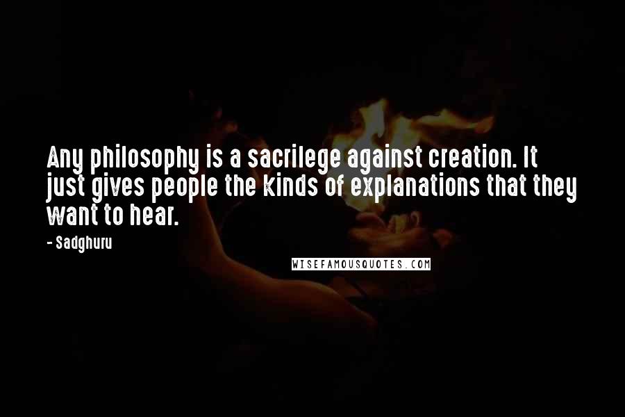 Sadghuru Quotes: Any philosophy is a sacrilege against creation. It just gives people the kinds of explanations that they want to hear.