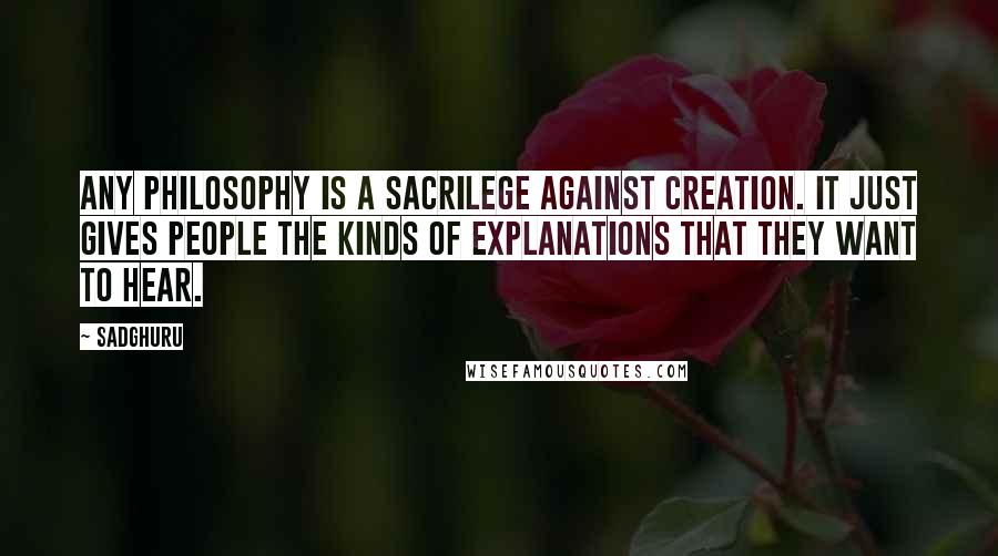 Sadghuru Quotes: Any philosophy is a sacrilege against creation. It just gives people the kinds of explanations that they want to hear.