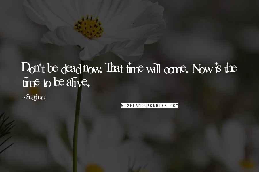 Sadghuru Quotes: Don't be dead now. That time will come. Now is the time to be alive.