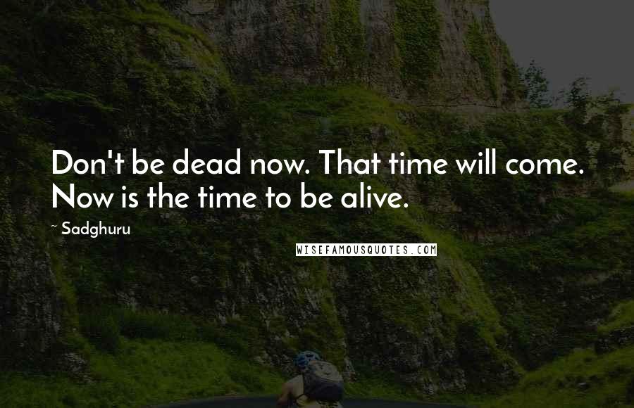 Sadghuru Quotes: Don't be dead now. That time will come. Now is the time to be alive.