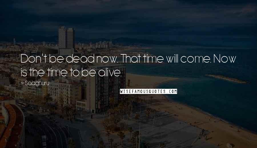 Sadghuru Quotes: Don't be dead now. That time will come. Now is the time to be alive.