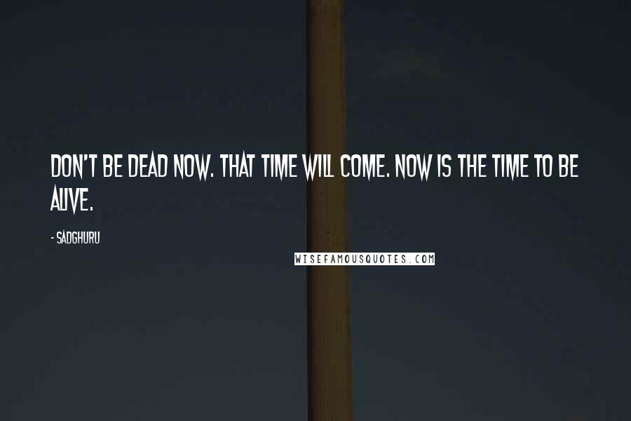 Sadghuru Quotes: Don't be dead now. That time will come. Now is the time to be alive.