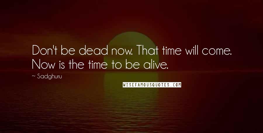 Sadghuru Quotes: Don't be dead now. That time will come. Now is the time to be alive.