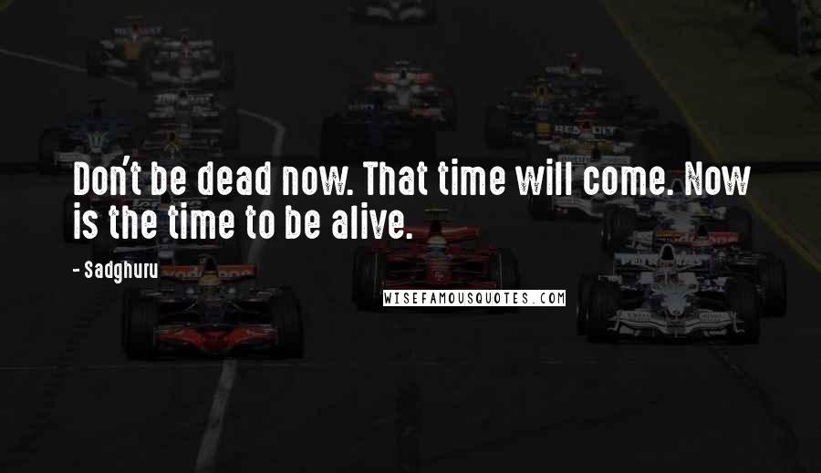 Sadghuru Quotes: Don't be dead now. That time will come. Now is the time to be alive.