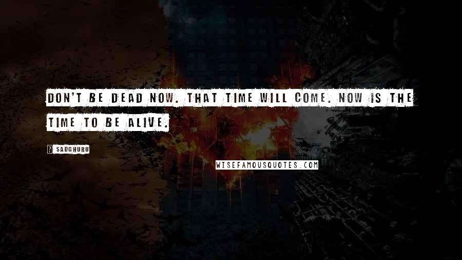 Sadghuru Quotes: Don't be dead now. That time will come. Now is the time to be alive.