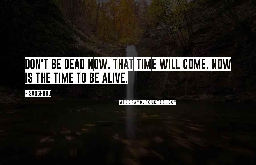 Sadghuru Quotes: Don't be dead now. That time will come. Now is the time to be alive.