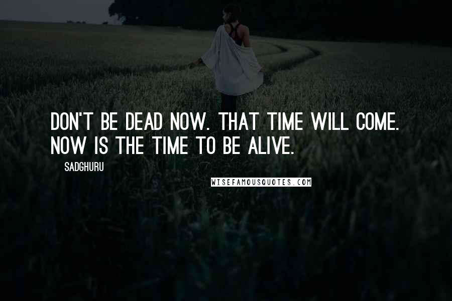 Sadghuru Quotes: Don't be dead now. That time will come. Now is the time to be alive.