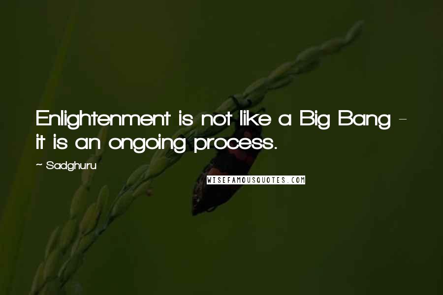 Sadghuru Quotes: Enlightenment is not like a Big Bang - it is an ongoing process.