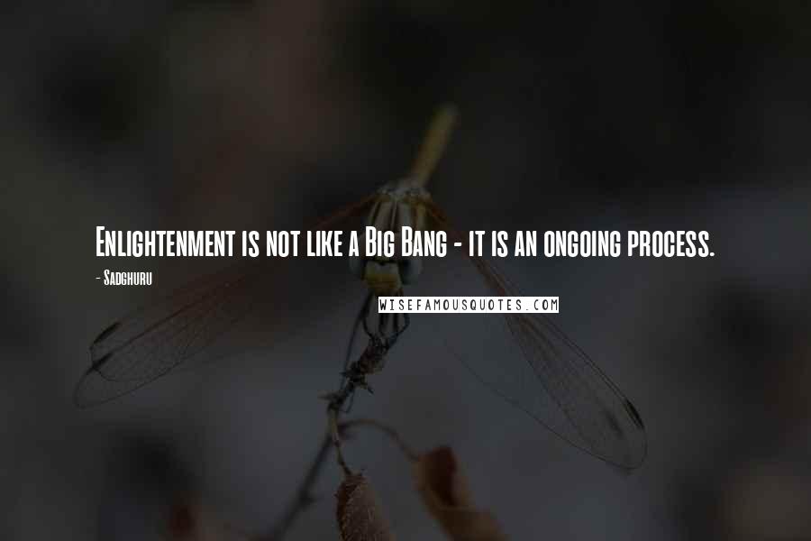 Sadghuru Quotes: Enlightenment is not like a Big Bang - it is an ongoing process.