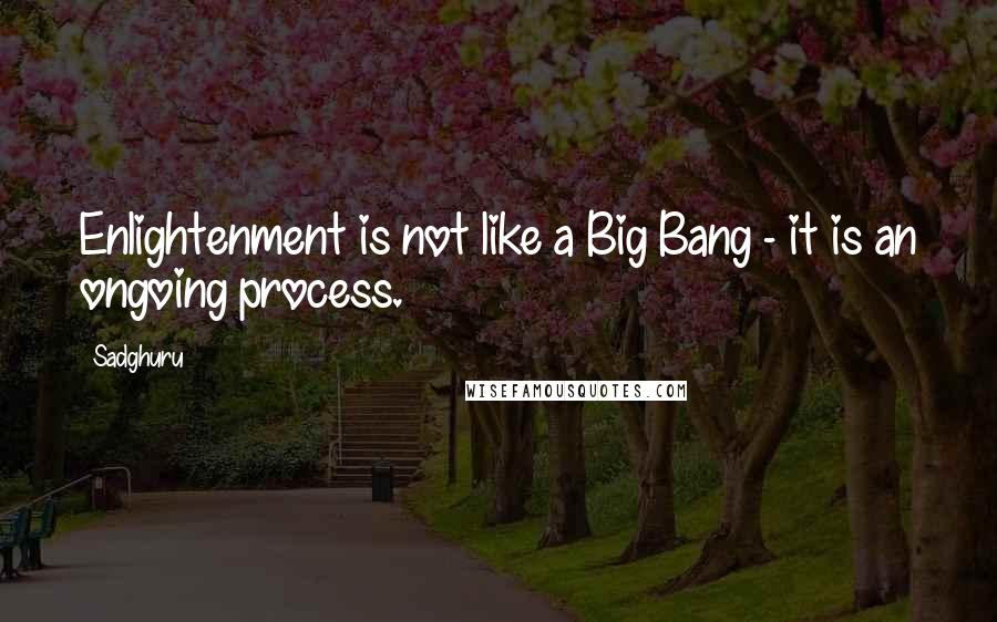 Sadghuru Quotes: Enlightenment is not like a Big Bang - it is an ongoing process.