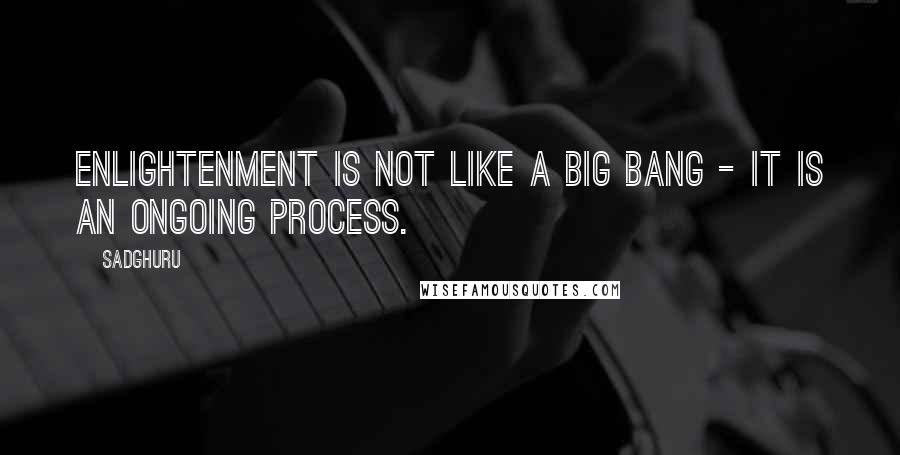 Sadghuru Quotes: Enlightenment is not like a Big Bang - it is an ongoing process.