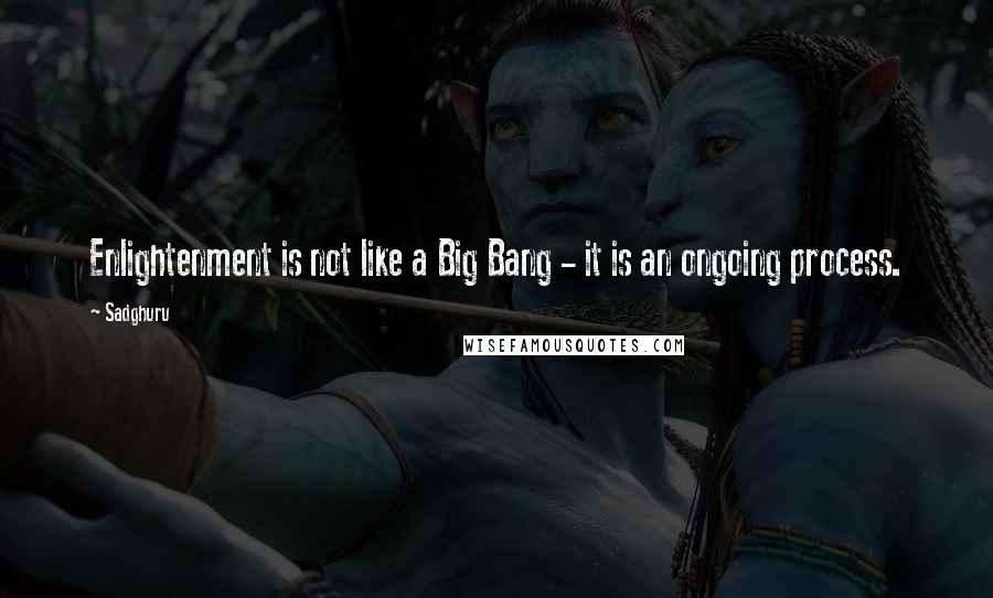 Sadghuru Quotes: Enlightenment is not like a Big Bang - it is an ongoing process.