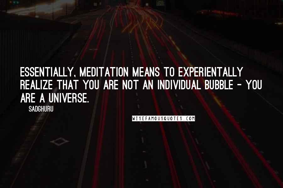 Sadghuru Quotes: Essentially, meditation means to experientally realize that you are not an individual bubble - you are a universe.