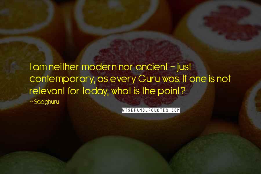 Sadghuru Quotes: I am neither modern nor ancient - just contemporary, as every Guru was. If one is not relevant for today, what is the point?