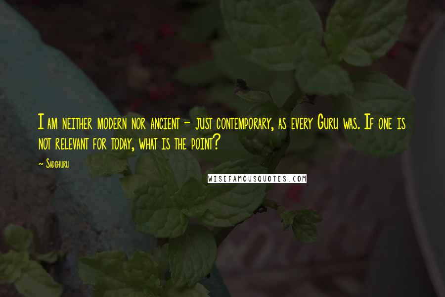 Sadghuru Quotes: I am neither modern nor ancient - just contemporary, as every Guru was. If one is not relevant for today, what is the point?