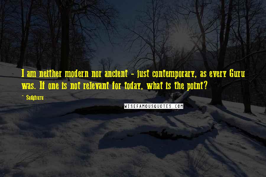 Sadghuru Quotes: I am neither modern nor ancient - just contemporary, as every Guru was. If one is not relevant for today, what is the point?