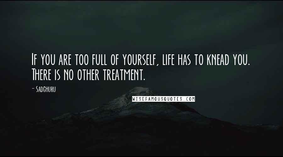 Sadghuru Quotes: If you are too full of yourself, life has to knead you. There is no other treatment.