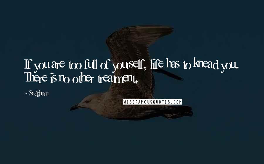 Sadghuru Quotes: If you are too full of yourself, life has to knead you. There is no other treatment.