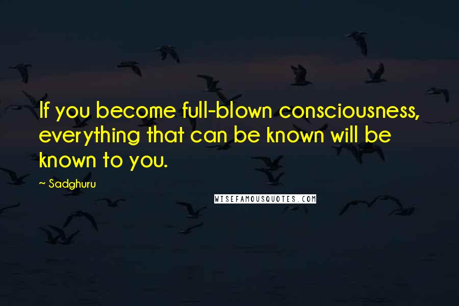 Sadghuru Quotes: If you become full-blown consciousness, everything that can be known will be known to you.