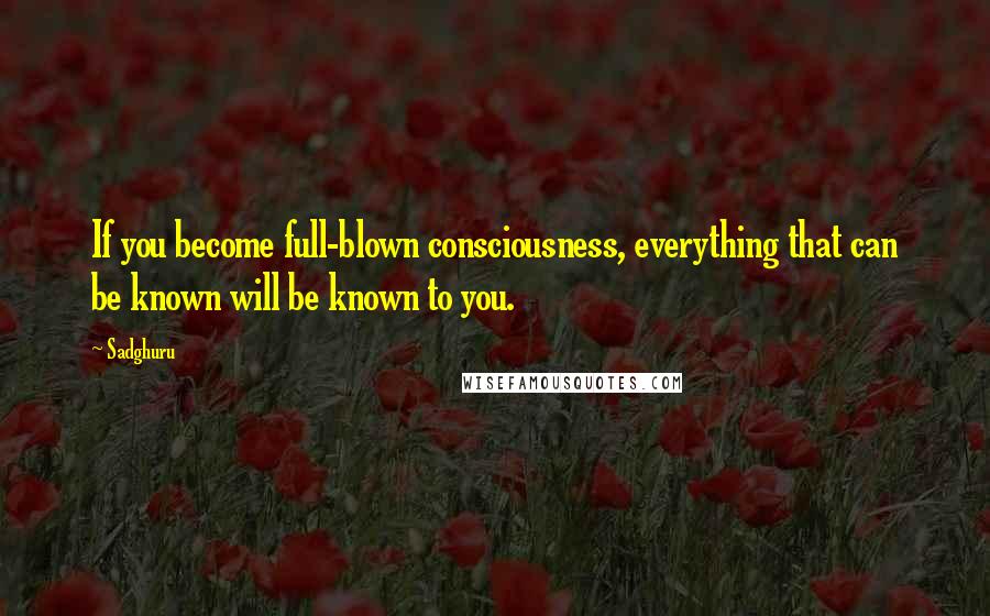 Sadghuru Quotes: If you become full-blown consciousness, everything that can be known will be known to you.