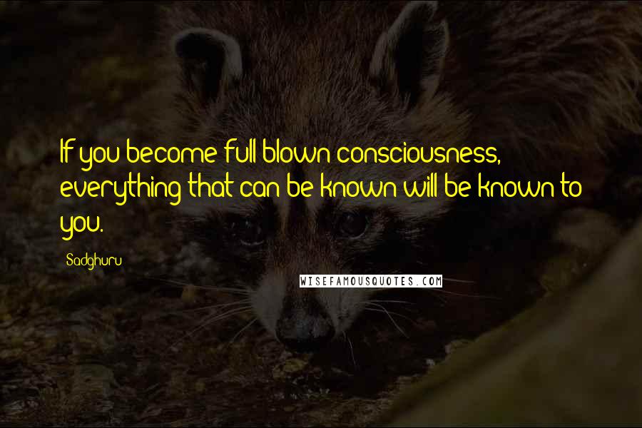 Sadghuru Quotes: If you become full-blown consciousness, everything that can be known will be known to you.