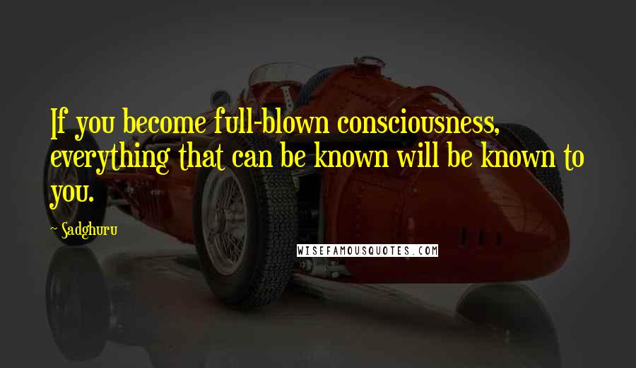 Sadghuru Quotes: If you become full-blown consciousness, everything that can be known will be known to you.