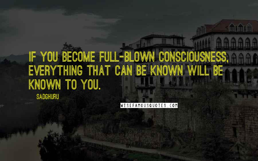 Sadghuru Quotes: If you become full-blown consciousness, everything that can be known will be known to you.