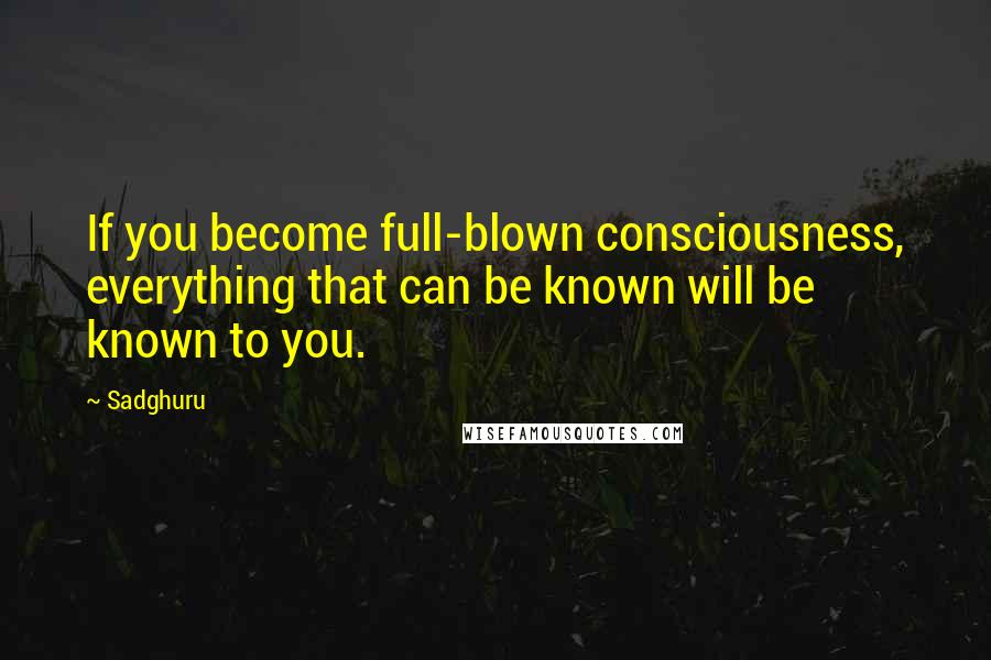 Sadghuru Quotes: If you become full-blown consciousness, everything that can be known will be known to you.