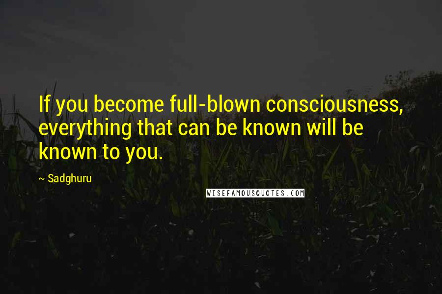 Sadghuru Quotes: If you become full-blown consciousness, everything that can be known will be known to you.