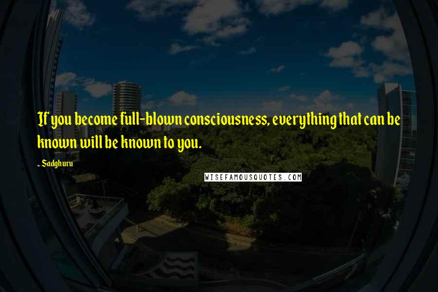 Sadghuru Quotes: If you become full-blown consciousness, everything that can be known will be known to you.