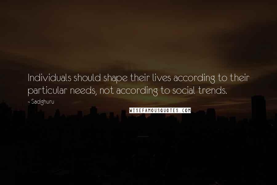 Sadghuru Quotes: Individuals should shape their lives according to their particular needs, not according to social trends.