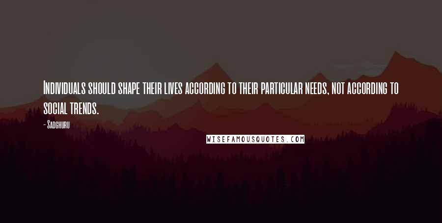 Sadghuru Quotes: Individuals should shape their lives according to their particular needs, not according to social trends.