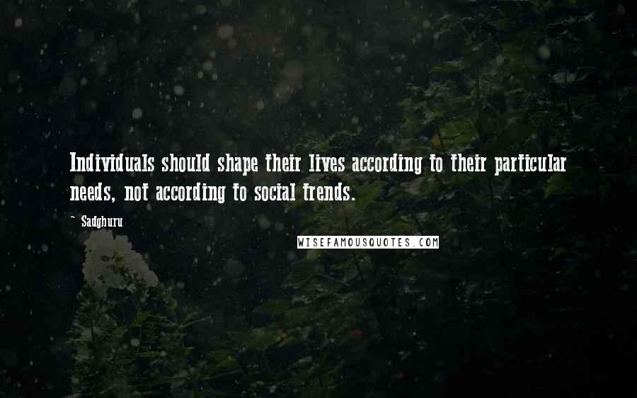 Sadghuru Quotes: Individuals should shape their lives according to their particular needs, not according to social trends.