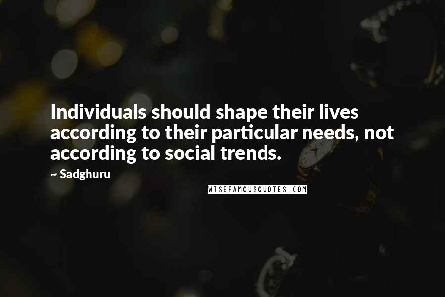 Sadghuru Quotes: Individuals should shape their lives according to their particular needs, not according to social trends.