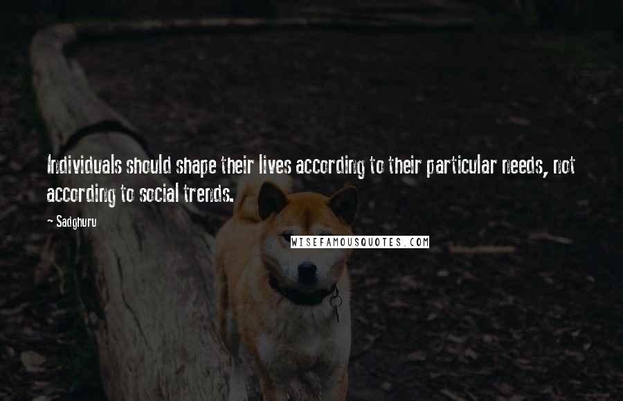 Sadghuru Quotes: Individuals should shape their lives according to their particular needs, not according to social trends.