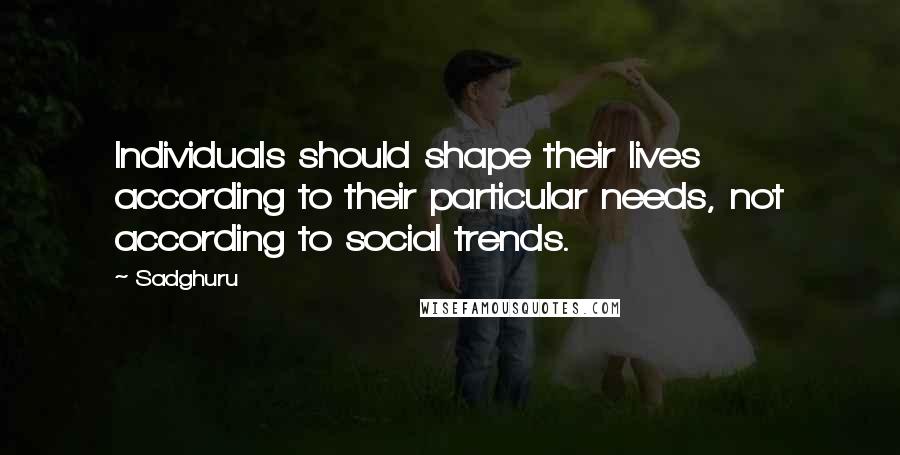 Sadghuru Quotes: Individuals should shape their lives according to their particular needs, not according to social trends.