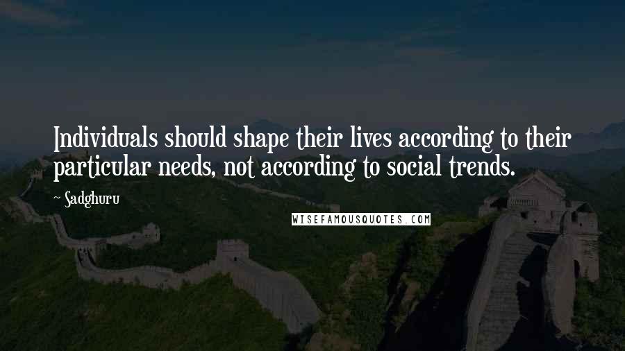Sadghuru Quotes: Individuals should shape their lives according to their particular needs, not according to social trends.