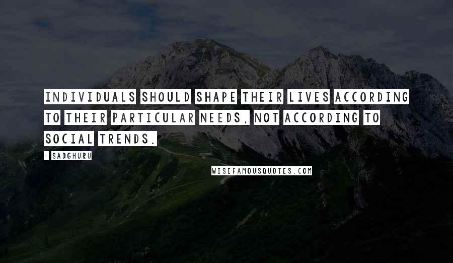 Sadghuru Quotes: Individuals should shape their lives according to their particular needs, not according to social trends.