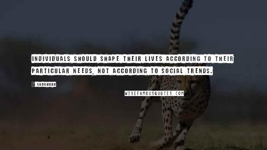 Sadghuru Quotes: Individuals should shape their lives according to their particular needs, not according to social trends.