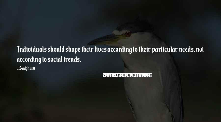 Sadghuru Quotes: Individuals should shape their lives according to their particular needs, not according to social trends.