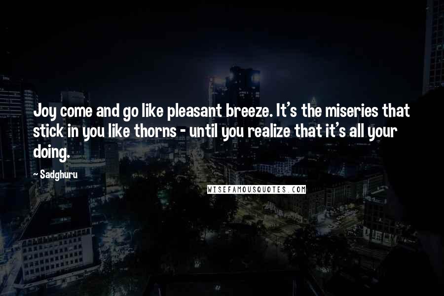 Sadghuru Quotes: Joy come and go like pleasant breeze. It's the miseries that stick in you like thorns - until you realize that it's all your doing.