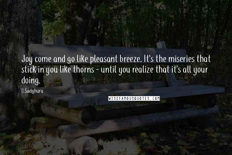 Sadghuru Quotes: Joy come and go like pleasant breeze. It's the miseries that stick in you like thorns - until you realize that it's all your doing.