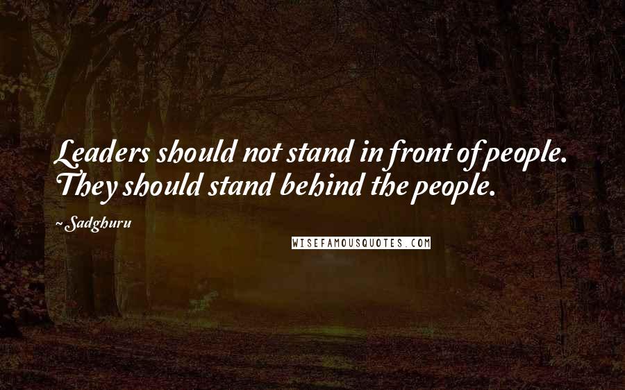 Sadghuru Quotes: Leaders should not stand in front of people. They should stand behind the people.