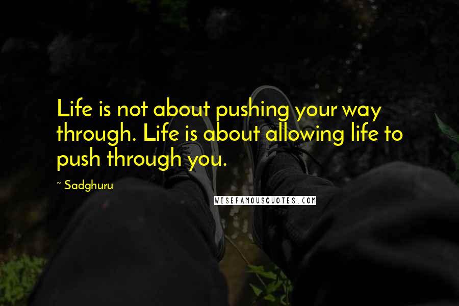 Sadghuru Quotes: Life is not about pushing your way through. Life is about allowing life to push through you.